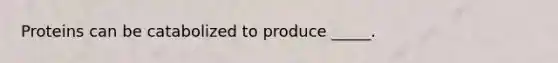 Proteins can be catabolized to produce _____.