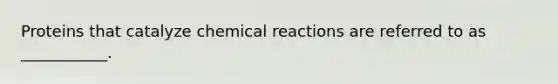 Proteins that catalyze chemical reactions are referred to as ___________.