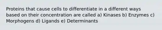 Proteins that cause cells to differentiate in a different ways based on their concentration are called a) Kinases b) Enzymes c) Morphogens d) Ligands e) Determinants