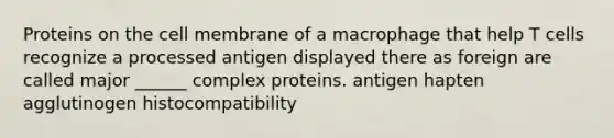 Proteins on the cell membrane of a macrophage that help T cells recognize a processed antigen displayed there as foreign are called major ______ complex proteins. antigen hapten agglutinogen histocompatibility