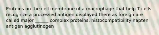 Proteins on the cell membrane of a macrophage that help T cells recognize a processed antigen displayed there as foreign are called major ______ complex proteins. histocompatibility hapten antigen agglutinogen