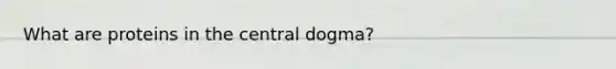 What are proteins in the central dogma?