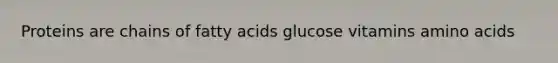 Proteins are chains of fatty acids glucose vitamins amino acids