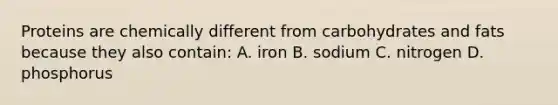 Proteins are chemically different from carbohydrates and fats because they also contain: A. iron B. sodium C. nitrogen D. phosphorus