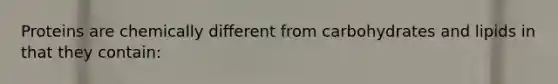Proteins are chemically different from carbohydrates and lipids in that they contain: