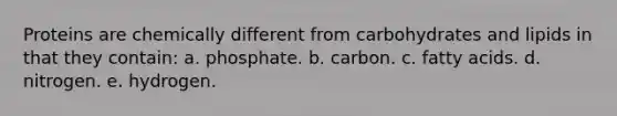 Proteins are chemically different from carbohydrates and lipids in that they contain: a. phosphate. b. carbon. c. fatty acids. d. nitrogen. e. hydrogen.