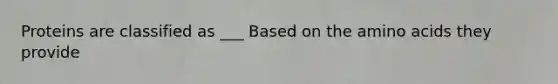 Proteins are classified as ___ Based on the amino acids they provide