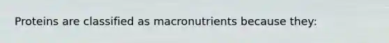 Proteins are classified as macronutrients because they: