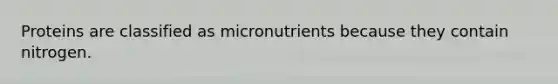 Proteins are classified as micronutrients because they contain nitrogen.