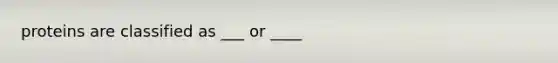 proteins are classified as ___ or ____