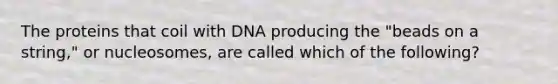 The proteins that coil with DNA producing the "beads on a string," or nucleosomes, are called which of the following?