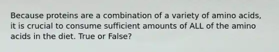 Because proteins are a combination of a variety of amino acids, it is crucial to consume sufficient amounts of ALL of the amino acids in the diet. True or False?