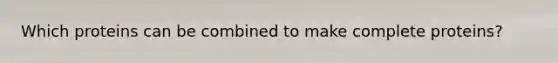 Which proteins can be combined to make complete proteins?