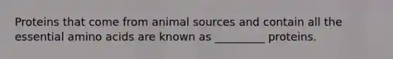 Proteins that come from animal sources and contain all the essential amino acids are known as _________ proteins.