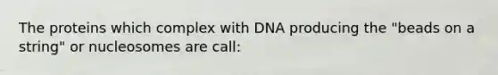 The proteins which complex with DNA producing the "beads on a string" or nucleosomes are call: