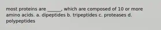 most proteins are ______, which are composed of 10 or more amino acids. a. dipeptides b. tripeptides c. proteases d. polypeptides