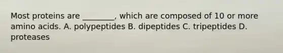 Most proteins are ________, which are composed of 10 or more amino acids. A. polypeptides B. dipeptides C. tripeptides D. proteases