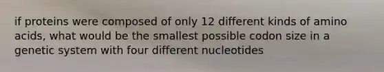 if proteins were composed of only 12 different kinds of amino acids, what would be the smallest possible codon size in a genetic system with four different nucleotides