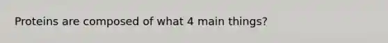 Proteins are composed of what 4 main things?