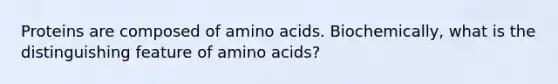 Proteins are composed of amino acids. Biochemically, what is the distinguishing feature of amino acids?