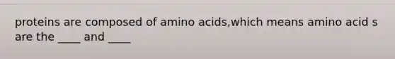 proteins are composed of amino acids,which means amino acid s are the ____ and ____