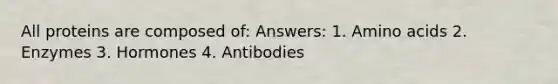 All proteins are composed of: Answers: 1. Amino acids 2. Enzymes 3. Hormones 4. Antibodies