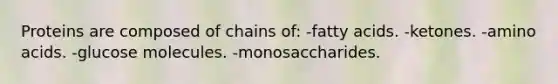 Proteins are composed of chains of: -fatty acids. -ketones. -amino acids. -glucose molecules. -monosaccharides.