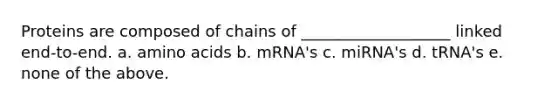 Proteins are composed of chains of ___________________ linked end-to-end. a. amino acids b. mRNA's c. miRNA's d. tRNA's e. none of the above.