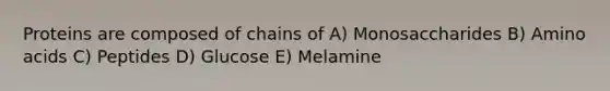 Proteins are composed of chains of A) Monosaccharides B) Amino acids C) Peptides D) Glucose E) Melamine