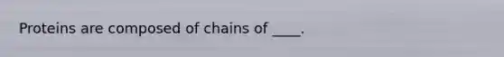 Proteins are composed of chains of ____.