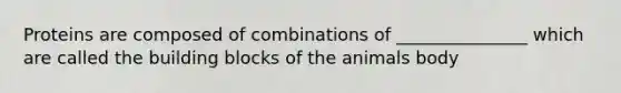 Proteins are composed of combinations of _______________ which are called the building blocks of the animals body