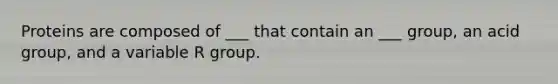 Proteins are composed of ___ that contain an ___ group, an acid group, and a variable R group.