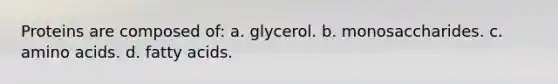 Proteins are composed of: a. glycerol. b. monosaccharides. c. amino acids. d. fatty acids.