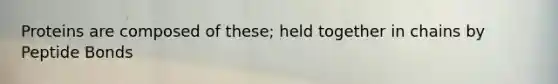 Proteins are composed of these; held together in chains by Peptide Bonds