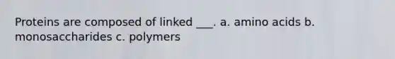 Proteins are composed of linked ___. a. amino acids b. monosaccharides c. polymers