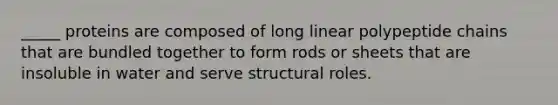 _____ proteins are composed of long linear polypeptide chains that are bundled together to form rods or sheets that are insoluble in water and serve structural roles.