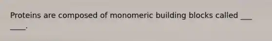 Proteins are composed of monomeric building blocks called ___ ____.