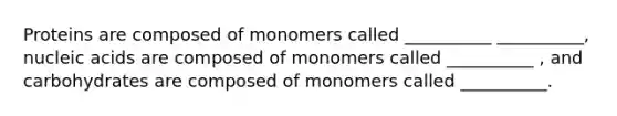 Proteins are composed of monomers called __________ __________, nucleic acids are composed of monomers called __________ , and carbohydrates are composed of monomers called __________.