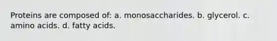 Proteins are composed of: a. monosaccharides. b. glycerol. c. amino acids. d. fatty acids.