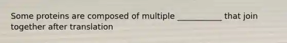 Some proteins are composed of multiple ___________ that join together after translation