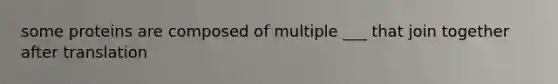 some proteins are composed of multiple ___ that join together after translation