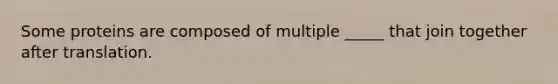 Some proteins are composed of multiple _____ that join together after translation.