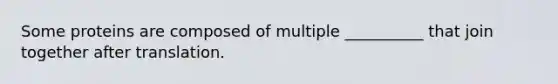 Some proteins are composed of multiple __________ that join together after translation.