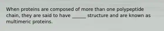 When proteins are composed of more than one polypeptide chain, they are said to have ______ structure and are known as multimeric proteins.