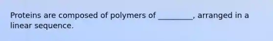 Proteins are composed of polymers of _________, arranged in a linear sequence.