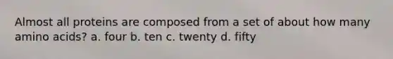 Almost all proteins are composed from a set of about how many <a href='https://www.questionai.com/knowledge/k9gb720LCl-amino-acids' class='anchor-knowledge'>amino acids</a>? a. four b. ten c. twenty d. fifty