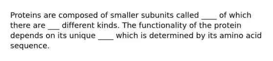 Proteins are composed of smaller subunits called ____ of which there are ___ different kinds. The functionality of the protein depends on its unique ____ which is determined by its amino acid sequence.