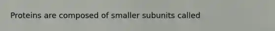 Proteins are composed of smaller subunits called