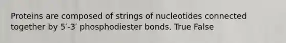 Proteins are composed of strings of nucleotides connected together by 5′-3′ phosphodiester bonds. True False