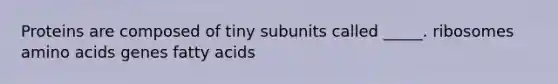 Proteins are composed of tiny subunits called _____. ribosomes amino acids genes fatty acids